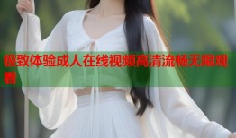 极致体验成人在线视频高清流畅无限观看