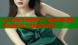 成人在线自拍视频平台 极速观看海量原创自拍短片体验真实激情
