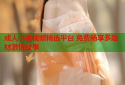 成人小说视频精选平台 免费畅享多题材激情故事