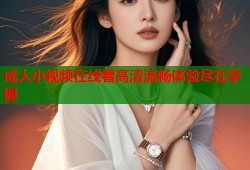 成人小视频在线看高清流畅体验尽在掌握