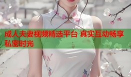 成人夫妻视频精选平台 真实互动畅享私密时光
