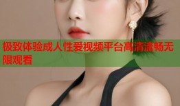 极致体验成人性爱视频平台高清流畅无限观看