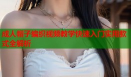成人帽子编织视频教学快速入门实用款式全解析