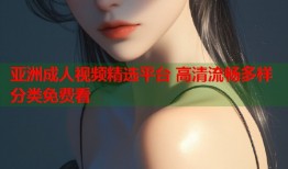 亚洲成人视频精选平台 高清流畅多样分类免费看