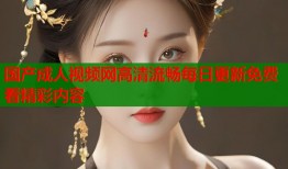 国产成人视频网高清流畅每日更新免费看精彩内容