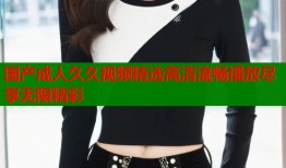 国产成人久久视频精选高清流畅播放尽享无限精彩