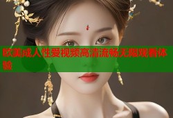 欧美成人性爱视频高清流畅无限观看体验