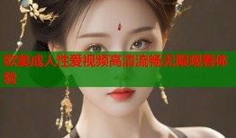 欧美成人性爱视频高清流畅无限观看体验