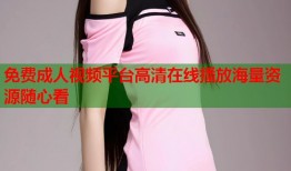 免费成人视频平台高清在线播放海量资源随心看