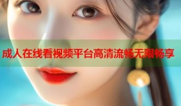 成人在线看视频平台高清流畅无限畅享