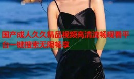国产成人久久精品视频高清流畅观看平台一键搜索无限畅享