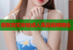 极致真实体验成人用品视频精选
