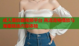 成人播放器视频平台 高清流畅播放与海量精选内容体验