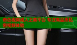 奇色视频成人之美平台 专注高品质私密视频体验