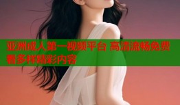 亚洲成人第一视频平台 高清流畅免费看多样精彩内容