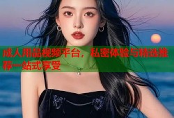成人用品视频平台，私密体验与精选推荐一站式享受