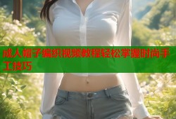 成人帽子编织视频教程轻松掌握时尚手工技巧