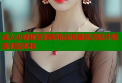 成人小视频资源库精选海量高清短片极速浏览体验