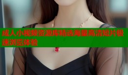 成人小视频资源库精选海量高清短片极速浏览体验