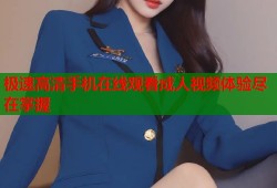极速高清手机在线观看成人视频体验尽在掌握