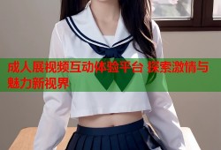 成人展视频互动体验平台 探索激情与魅力新视界