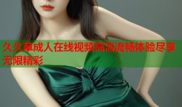 久久草成人在线视频高清流畅体验尽享无限精彩