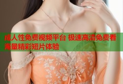 成人性免费视频平台 极速高清免费看海量精彩短片体验