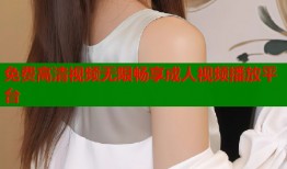 免费高清视频无限畅享成人视频播放平台