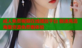 成人免费视频在线播放平台 极速高清海量资源免费看体验