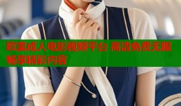 欧美成人电影视频平台 高清免费无限畅享精彩内容