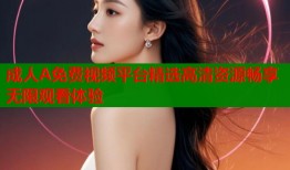 成人A免费视频平台精选高清资源畅享无限观看体验