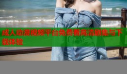 成人动漫视频平台免费看高清剧集与下载体验