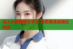 成人小视频聚合平台 免费高清流畅任你选