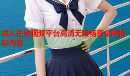 成人在线视频平台高清无限畅享全网精彩内容