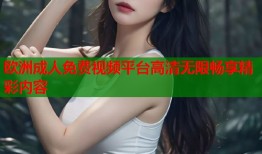 欧洲成人免费视频平台高清无限畅享精彩内容