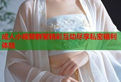 成人小视频群聚精彩互动尽享私密福利体验