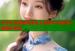 免费在线观看高清成人视频平台畅享无限精彩体验
