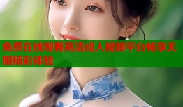 免费在线观看高清成人视频平台畅享无限精彩体验