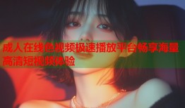 成人在线色视频极速播放平台畅享海量高清短视频体验