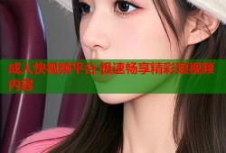 成人快视频平台 极速畅享精彩短视频内容