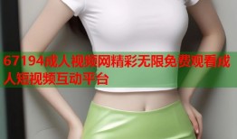 67194成人视频网精彩无限免费观看成人短视频互动平台