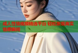 成人性情视频精选平台 轻松发现真实情感瞬间