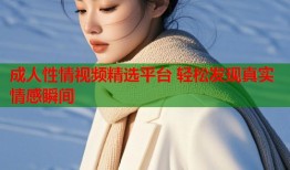 成人性情视频精选平台 轻松发现真实情感瞬间