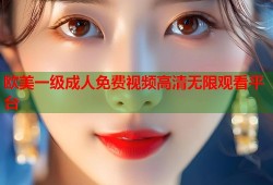 欧美一级成人免费视频高清无限观看平台