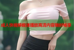 成人快视频极速播放高清内容随时畅享