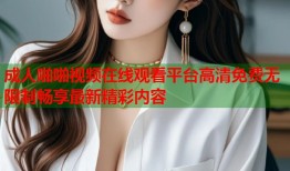 成人啪啪视频在线观看平台高清免费无限制畅享最新精彩内容
