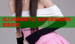 成人奶妈视频平台 会员专享高端喂奶服务体验