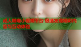 成人啪啪小视频平台 极速发现精彩内容与互动体验