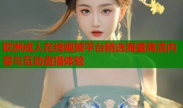 欧洲成人在线视频平台精选海量高清内容与互动直播体验