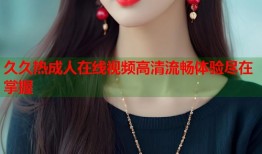久久热成人在线视频高清流畅体验尽在掌握
